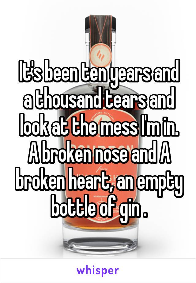 It's been ten years and a thousand tears and look at the mess I'm in. A broken nose and A broken heart, an empty bottle of gin .