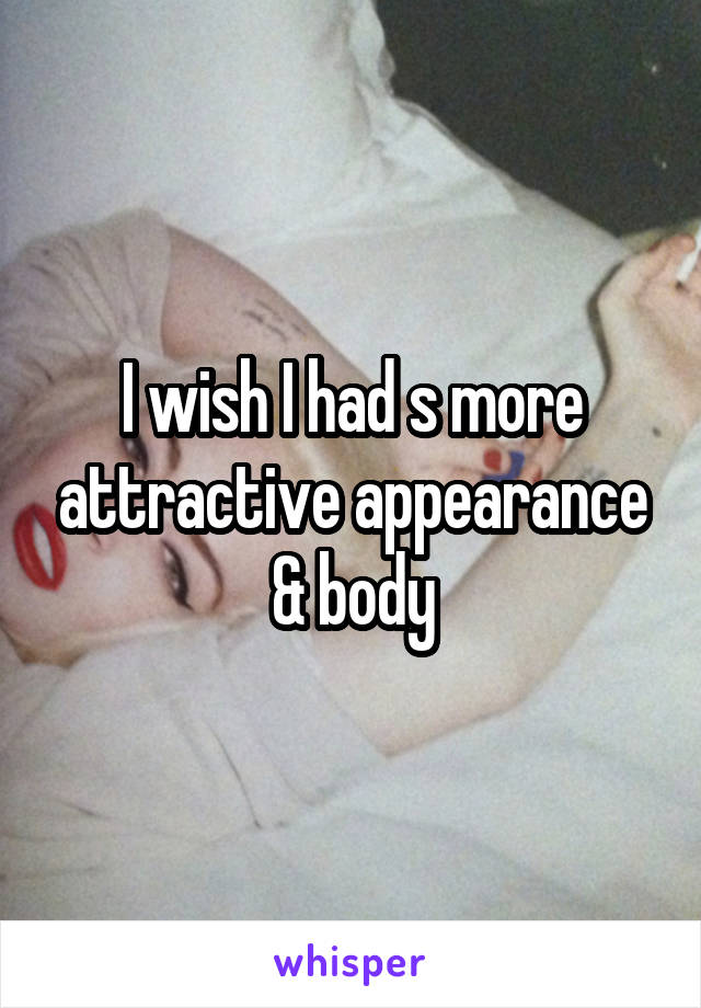 I wish I had s more attractive appearance & body