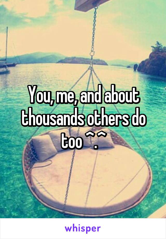 You, me, and about thousands others do too ^.^