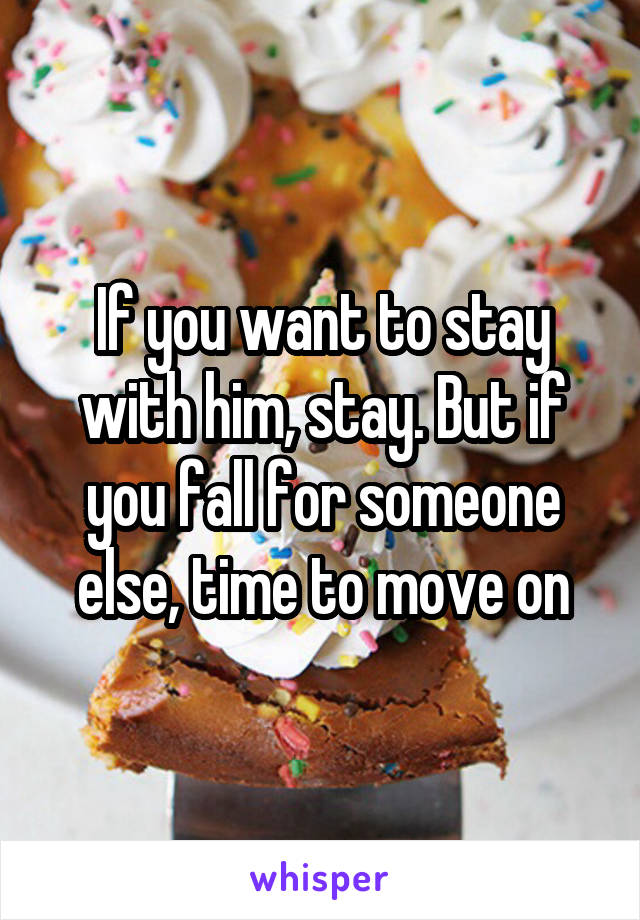 If you want to stay with him, stay. But if you fall for someone else, time to move on