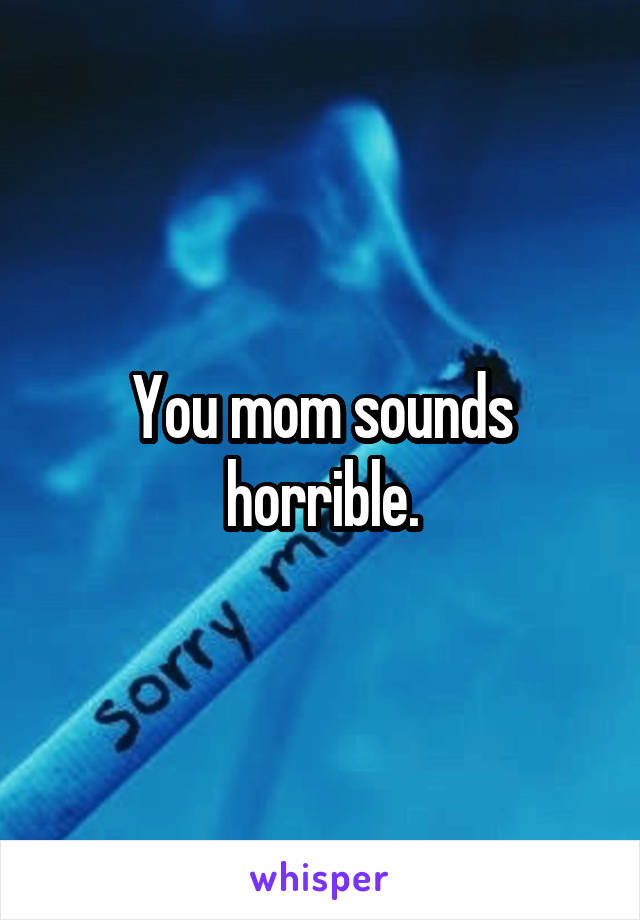 You mom sounds horrible.