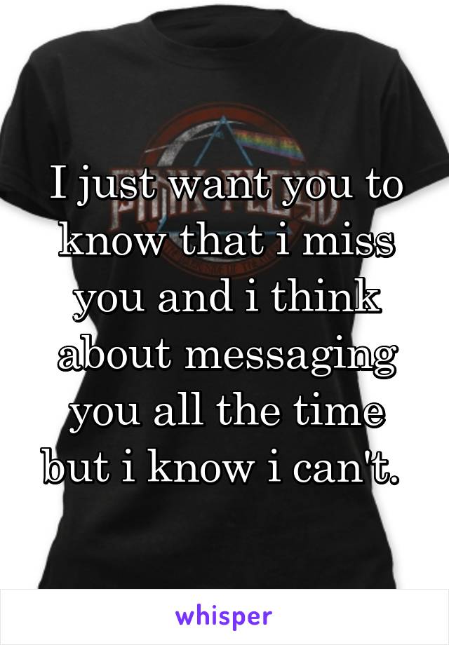 I just want you to know that i miss you and i think about messaging you all the time but i know i can't. 