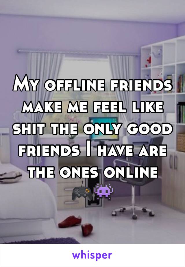 My offline friends make me feel like shit the only good friends I have are the ones online
🎮👾