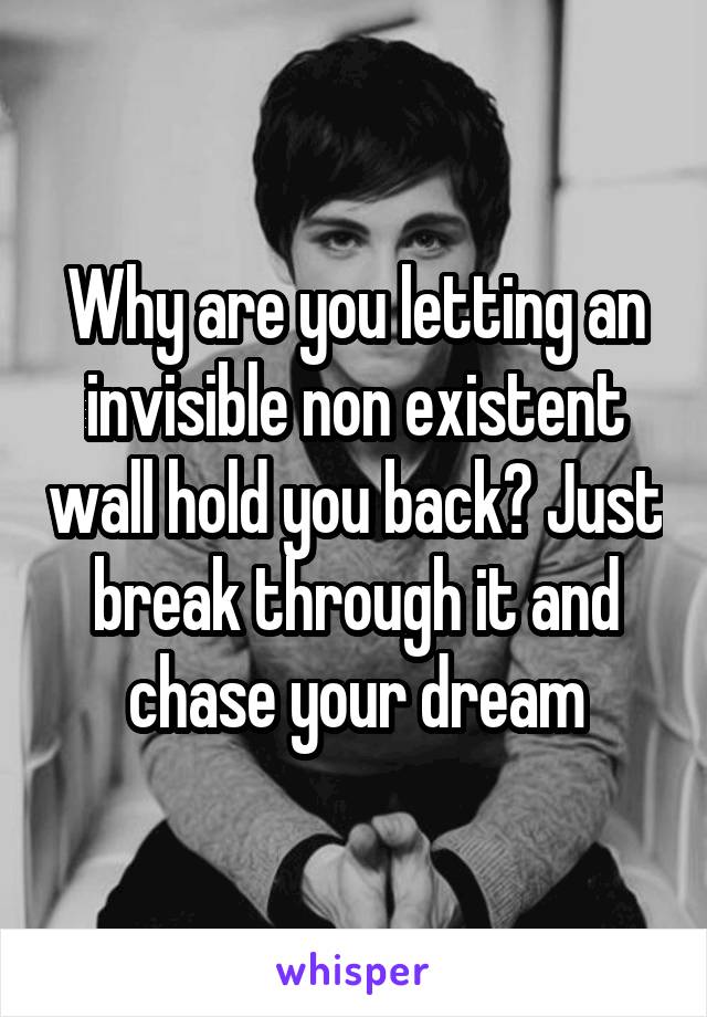 Why are you letting an invisible non existent wall hold you back? Just break through it and chase your dream