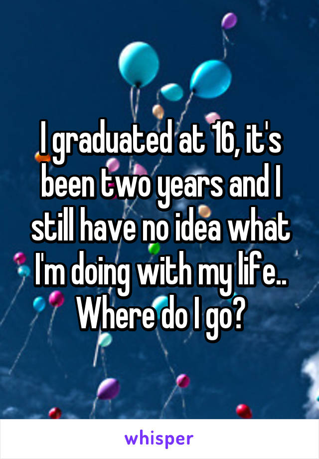I graduated at 16, it's been two years and I still have no idea what I'm doing with my life.. Where do I go?