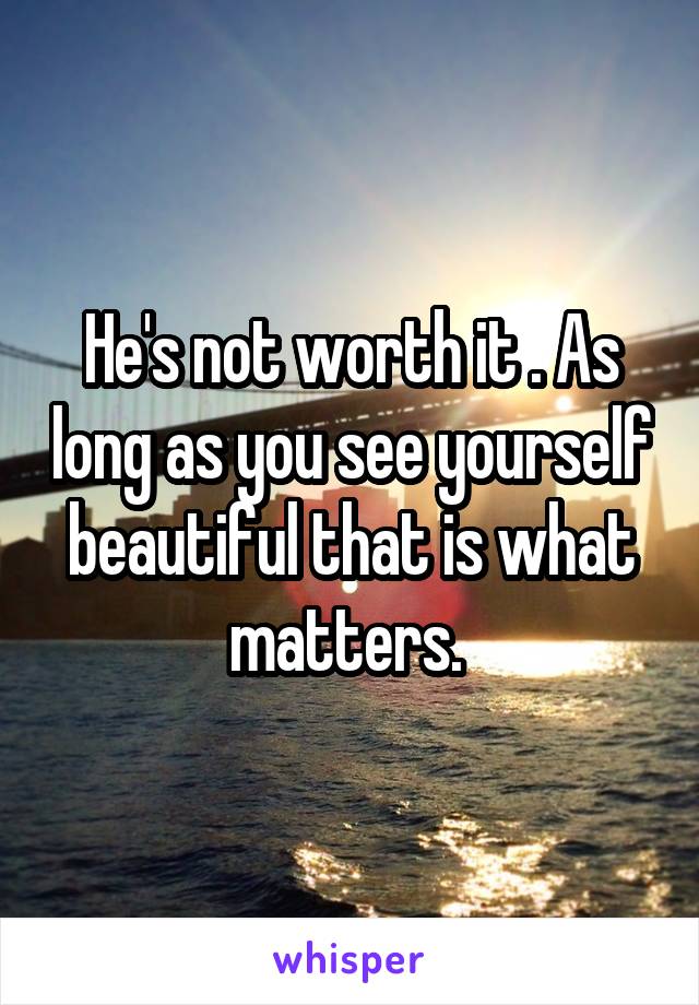 He's not worth it . As long as you see yourself beautiful that is what matters. 