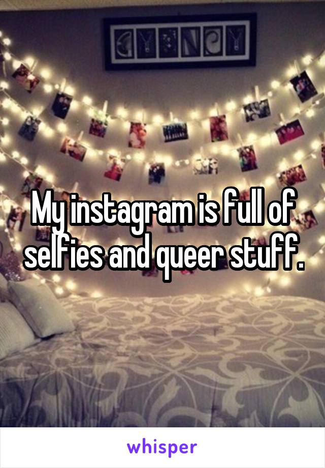 My instagram is full of selfies and queer stuff.