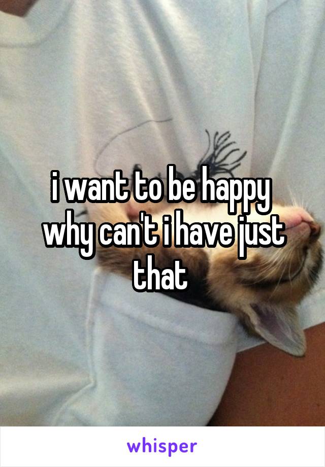 i want to be happy 
why can't i have just that 