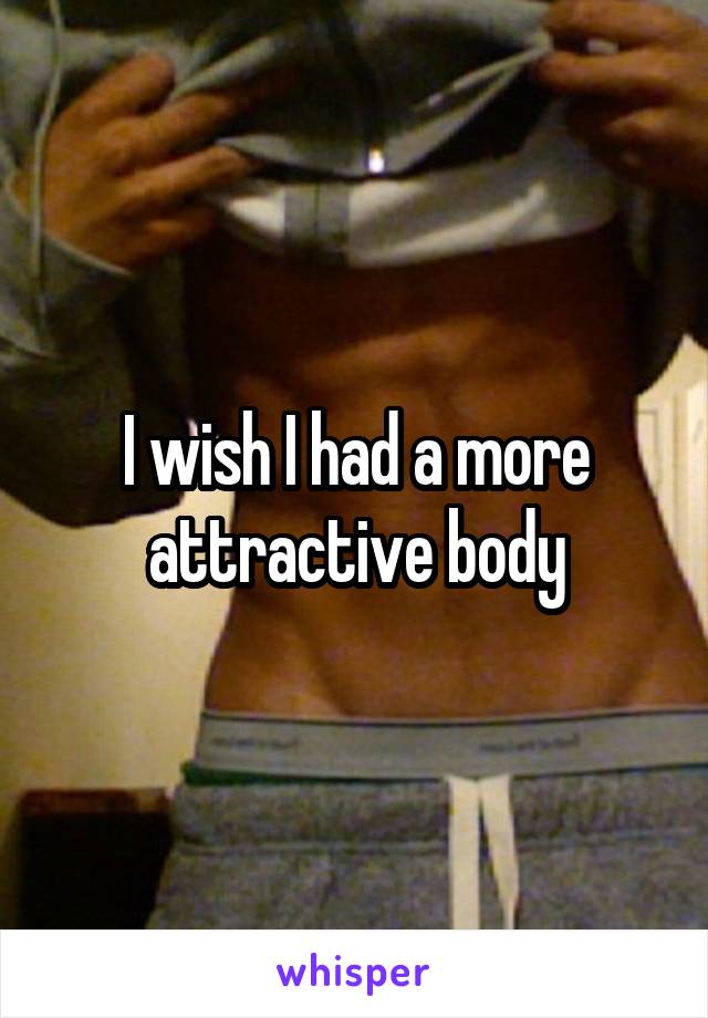 I wish I had a more attractive body
