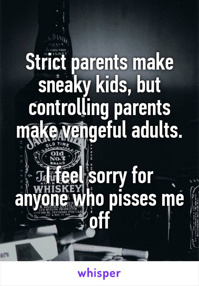 Strict parents make sneaky kids, but controlling parents make vengeful adults.

I feel sorry for anyone who pisses me off
