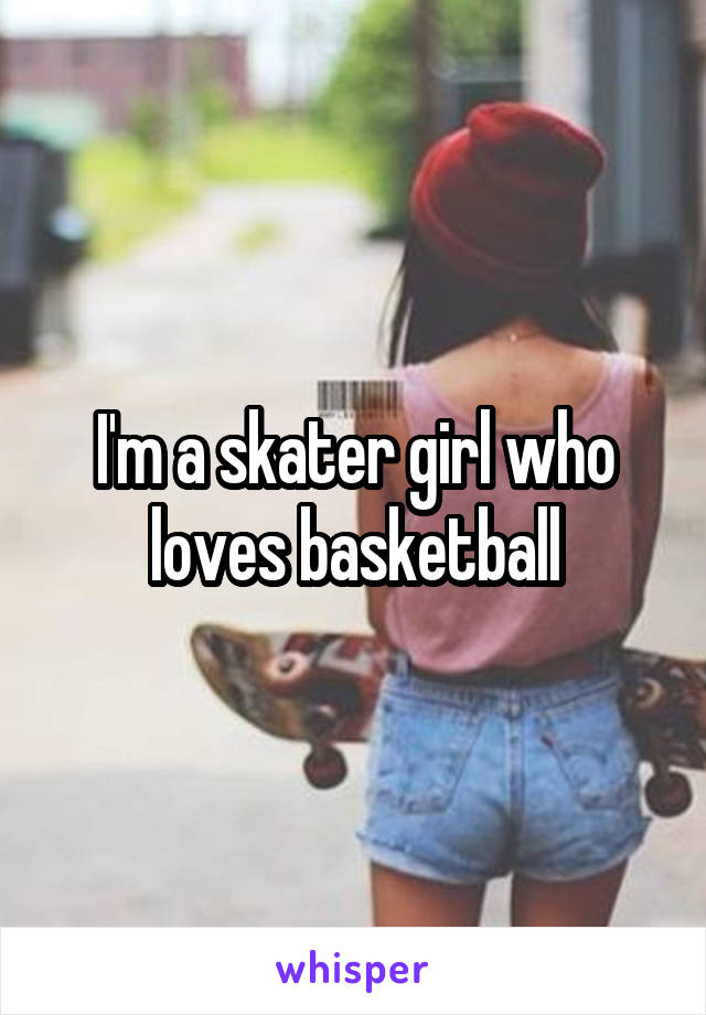 I'm a skater girl who loves basketball