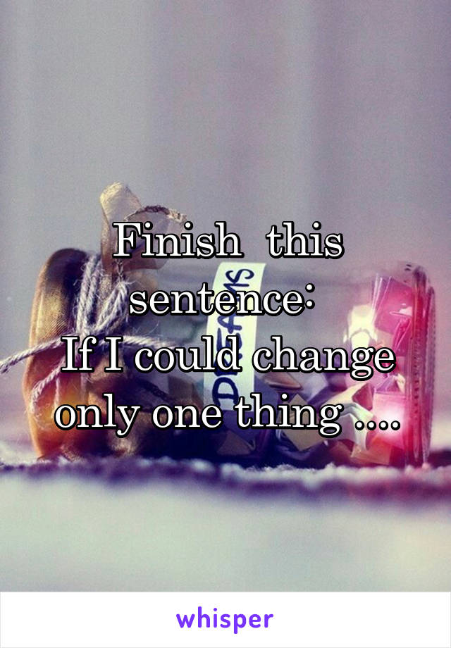 Finish  this sentence: 
If I could change only one thing ....