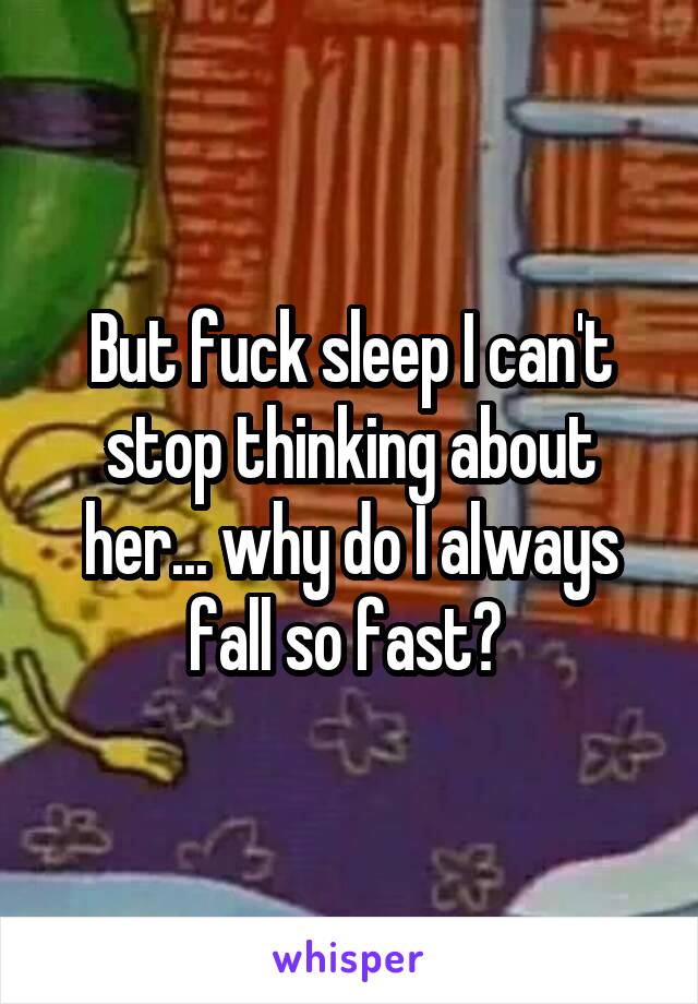 But fuck sleep I can't stop thinking about her... why do I always fall so fast? 