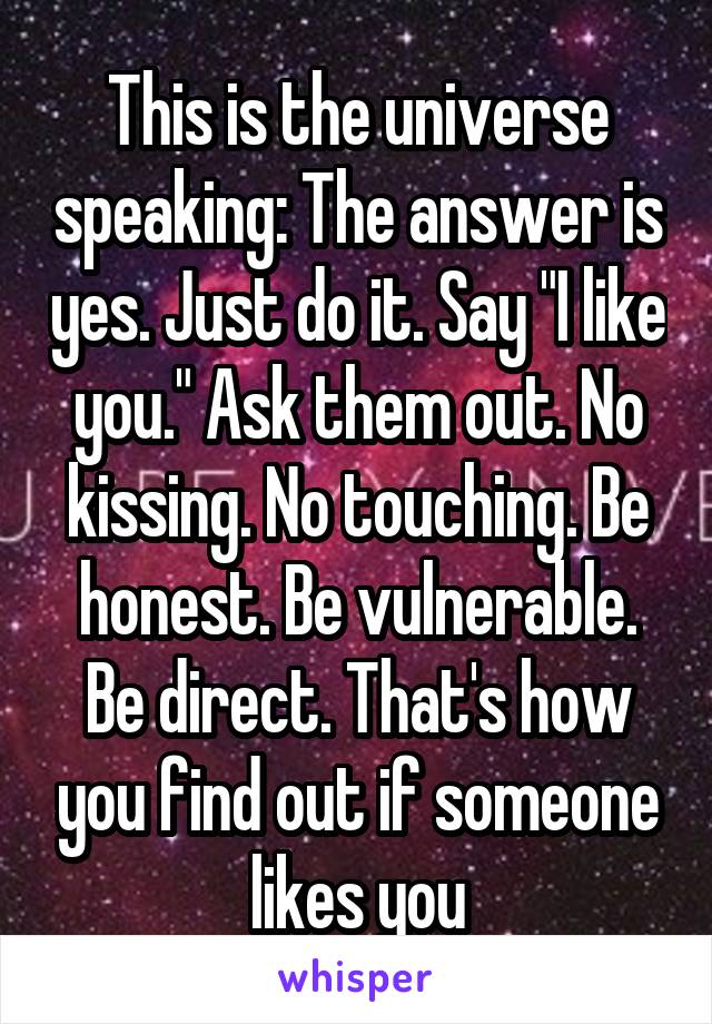 This is the universe speaking: The answer is yes. Just do it. Say "I like you." Ask them out. No kissing. No touching. Be honest. Be vulnerable. Be direct. That's how you find out if someone likes you