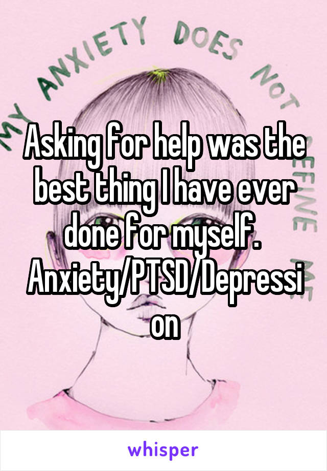 Asking for help was the best thing I have ever done for myself. 
Anxiety/PTSD/Depression