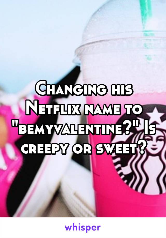 Changing his Netflix name to "bemyvalentine?" Is creepy or sweet?