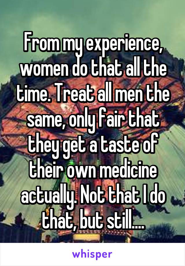 From my experience, women do that all the time. Treat all men the same, only fair that they get a taste of their own medicine actually. Not that I do that, but still....