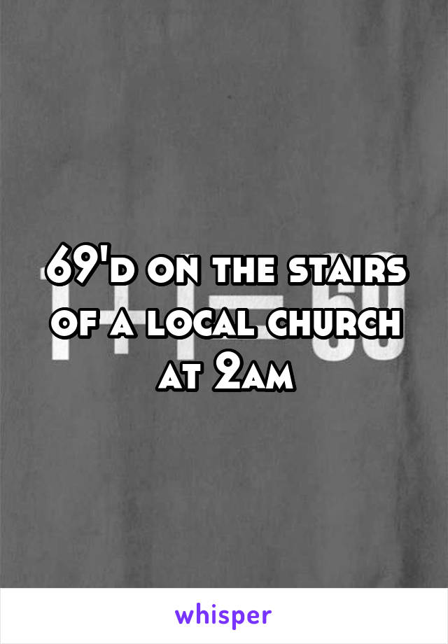 69'd on the stairs of a local church at 2am
