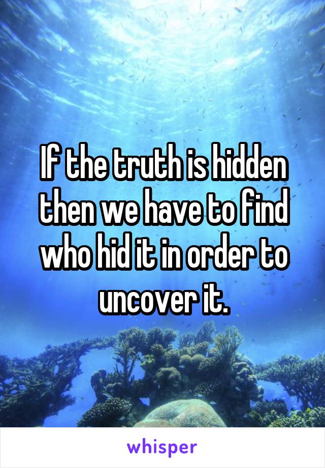 If the truth is hidden then we have to find who hid it in order to uncover it.