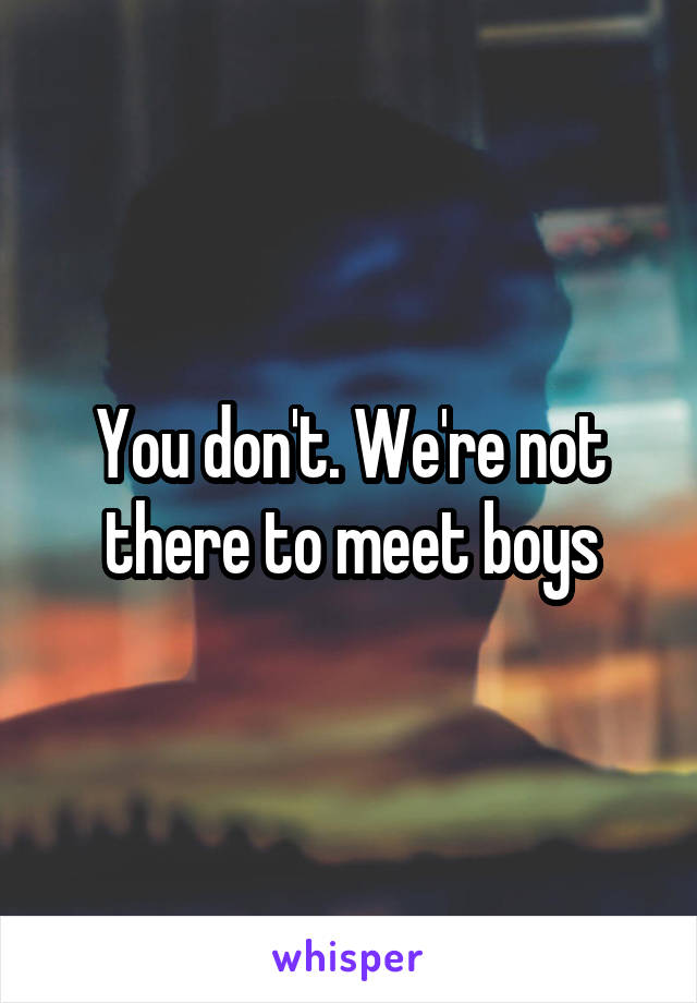You don't. We're not there to meet boys