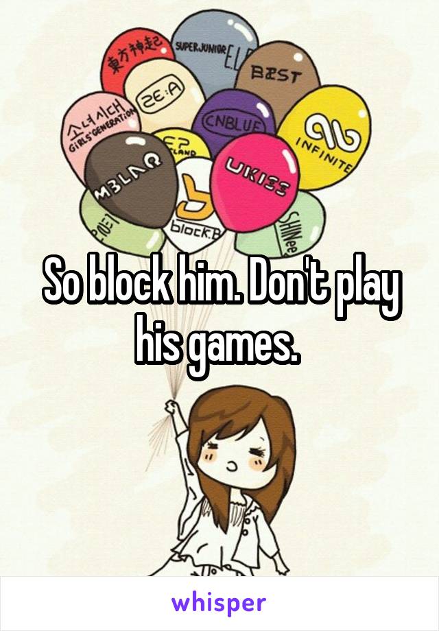So block him. Don't play his games. 