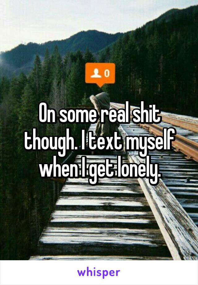 On some real shit though. I text myself when I get lonely.