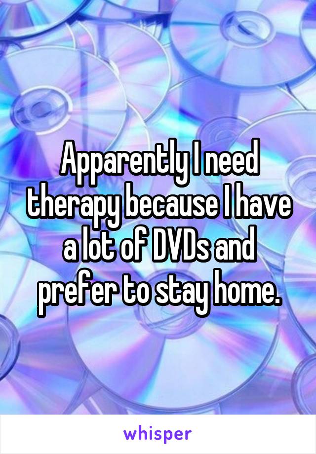Apparently I need therapy because I have a lot of DVDs and prefer to stay home.
