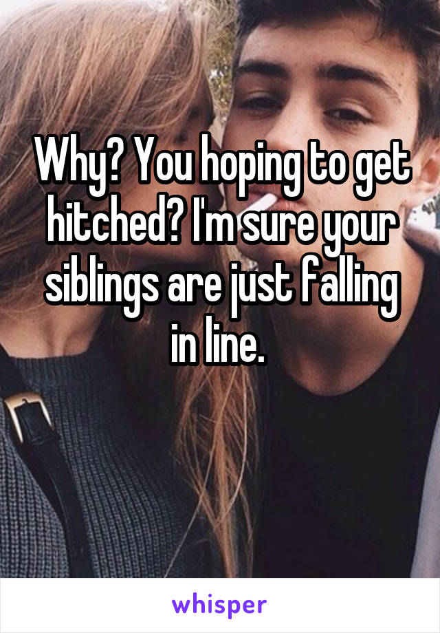 Why? You hoping to get hitched? I'm sure your siblings are just falling in line. 

