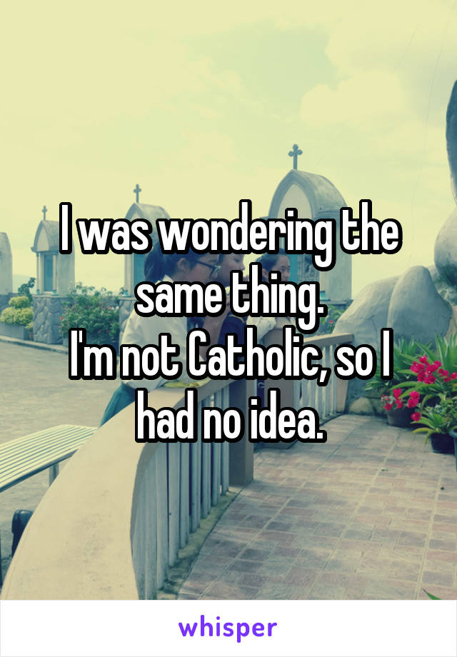 I was wondering the same thing.
I'm not Catholic, so I had no idea.