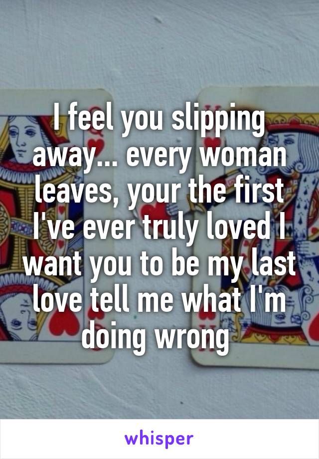 I feel you slipping away... every woman leaves, your the first I've ever truly loved I want you to be my last love tell me what I'm doing wrong 