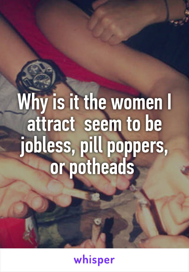 Why is it the women I attract  seem to be jobless, pill poppers, or potheads 