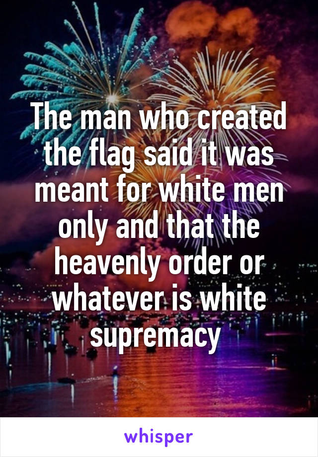 The man who created the flag said it was meant for white men only and that the heavenly order or whatever is white supremacy 