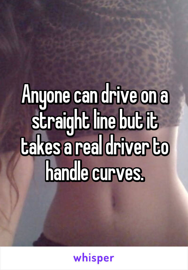 Anyone can drive on a straight line but it takes a real driver to handle curves.