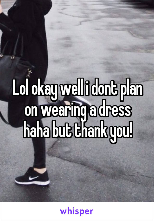 Lol okay well i dont plan on wearing a dress haha but thank you!