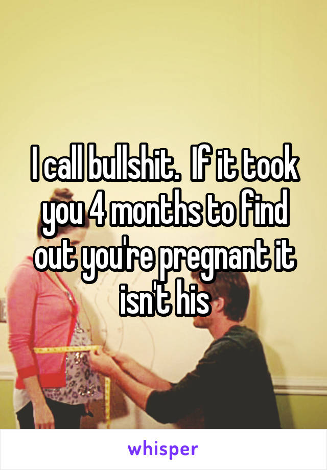 I call bullshit.  If it took you 4 months to find out you're pregnant it isn't his