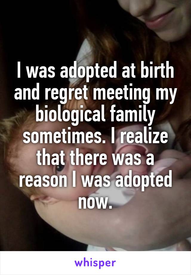 I was adopted at birth and regret meeting my biological family sometimes. I realize that there was a reason I was adopted now.