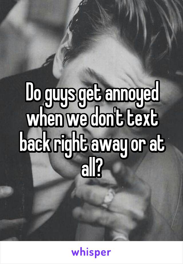 Do guys get annoyed when we don't text back right away or at all?