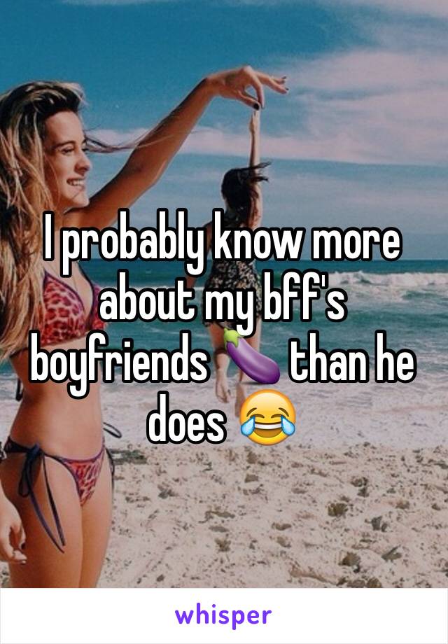 I probably know more about my bff's boyfriends 🍆 than he does 😂