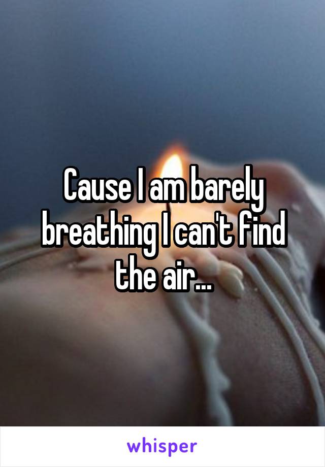 Cause I am barely breathing I can't find the air...