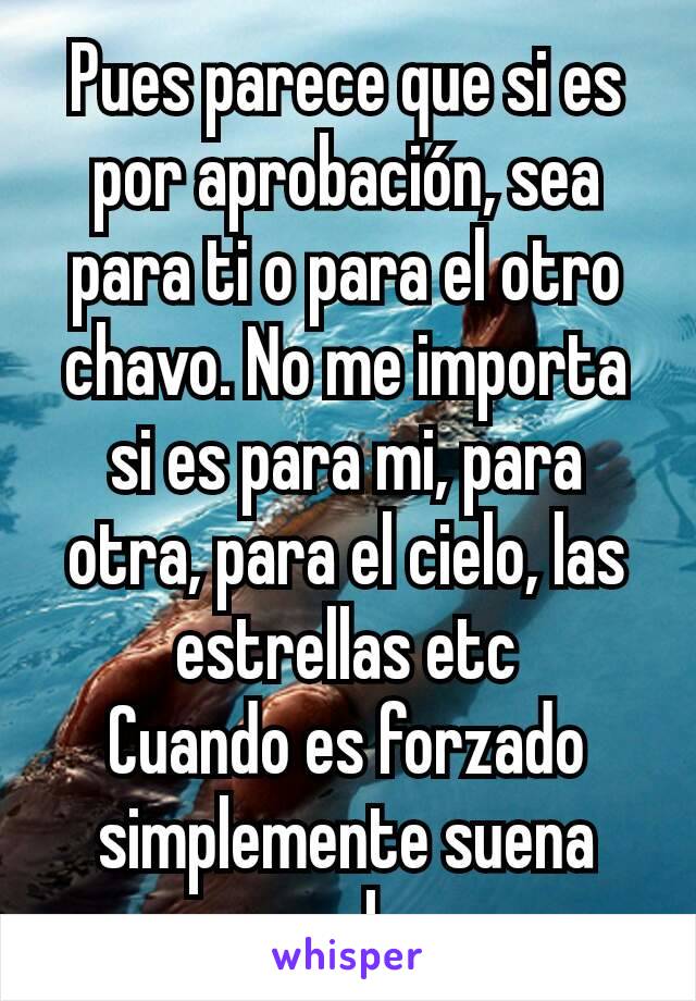 Pues parece que si es por aprobación, sea para ti o para el otro chavo. No me importa si es para mi, para otra, para el cielo, las estrellas etc
Cuando es forzado simplemente suena mal. 