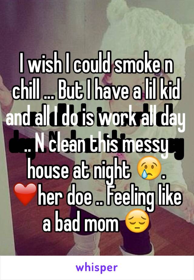 I wish I could smoke n chill ... But I have a lil kid and all I do is work all day .. N clean this messy house at night 😢.         ❤️her doe .. Feeling like a bad mom 😔