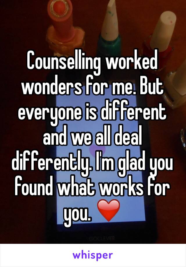 Counselling worked wonders for me. But everyone is different and we all deal differently. I'm glad you found what works for you. ❤️