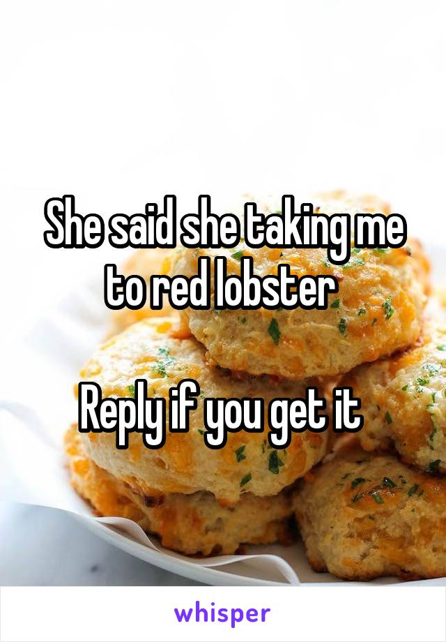 She said she taking me to red lobster 

Reply if you get it 