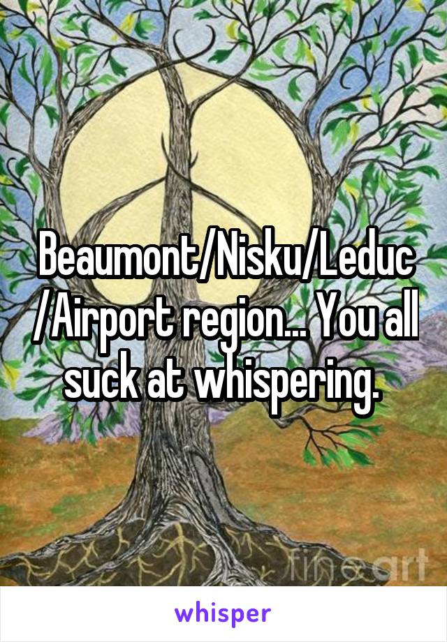 Beaumont/Nisku/Leduc/Airport region... You all suck at whispering. 