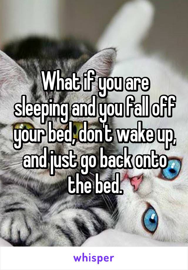 What if you are sleeping and you fall off your bed, don't wake up, and just go back onto the bed.