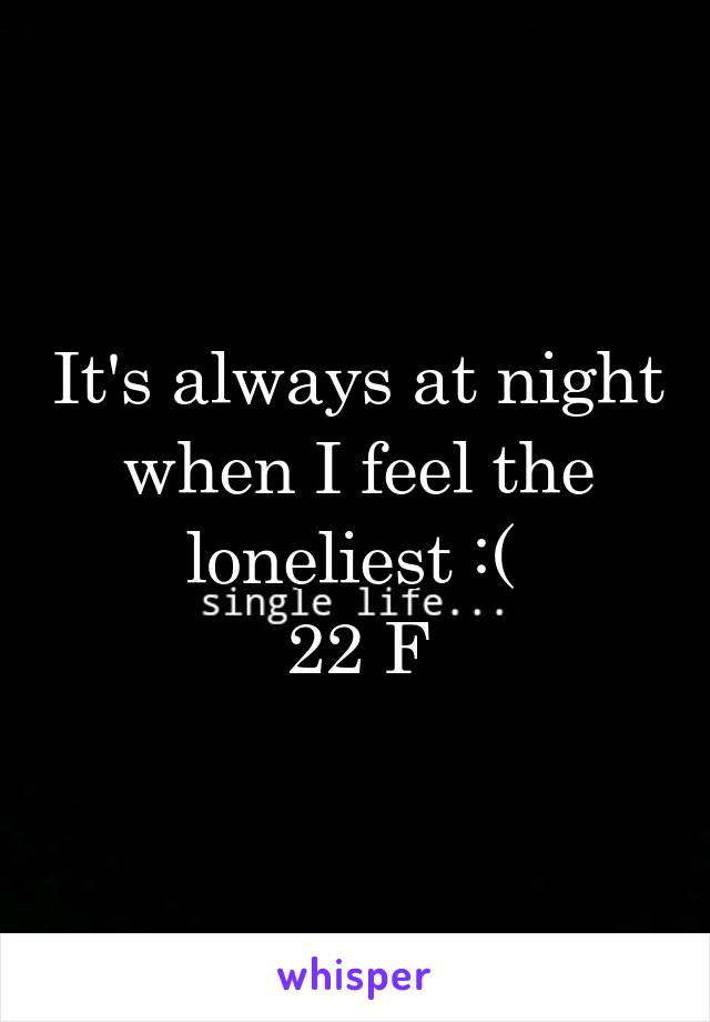 It's always at night when I feel the loneliest :( 
22 F
