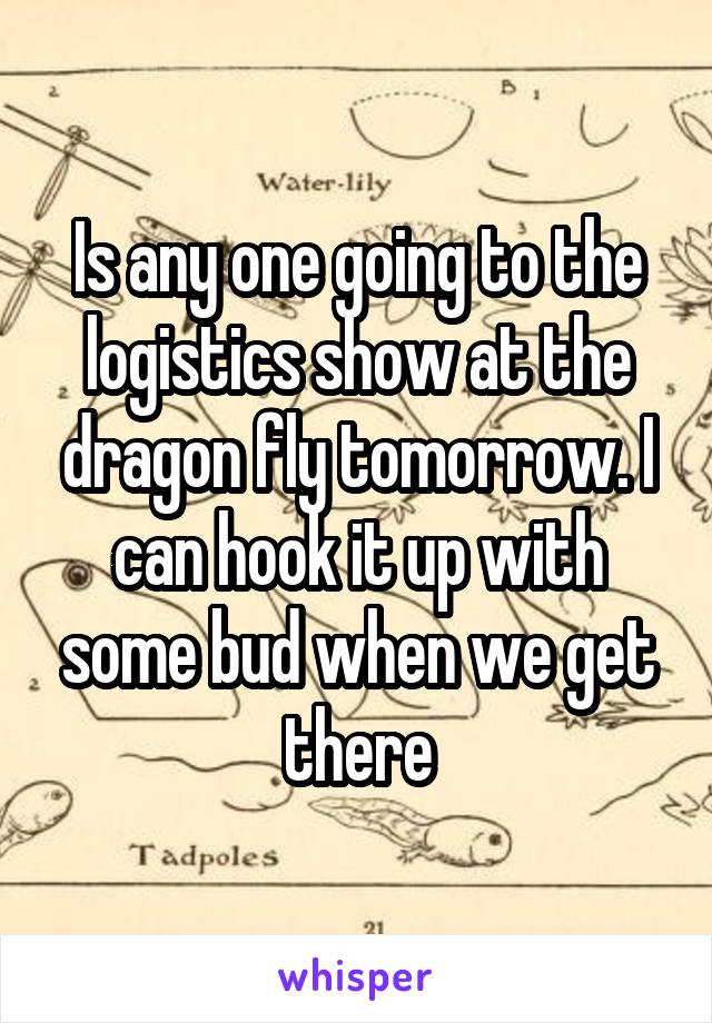 Is any one going to the logistics show at the dragon fly tomorrow. I can hook it up with some bud when we get there