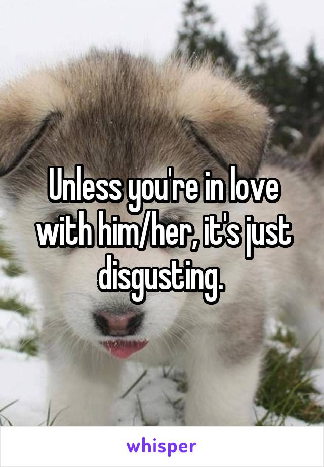 Unless you're in love with him/her, it's just disgusting. 