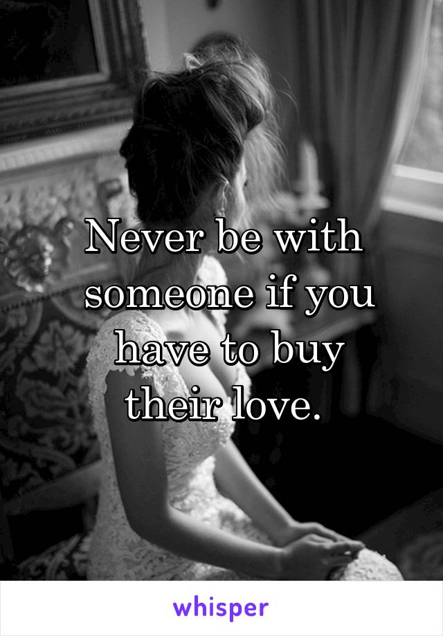 Never be with
 someone if you
 have to buy
 their love. 