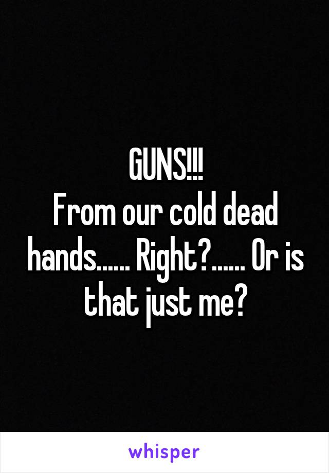 GUNS!!!
From our cold dead hands...... Right?...... Or is that just me?